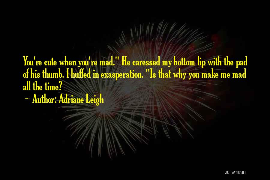 Adriane Leigh Quotes: You're Cute When You're Mad. He Caressed My Bottom Lip With The Pad Of His Thumb. I Huffed In Exasperation.