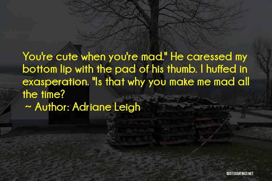 Adriane Leigh Quotes: You're Cute When You're Mad. He Caressed My Bottom Lip With The Pad Of His Thumb. I Huffed In Exasperation.