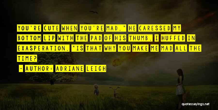 Adriane Leigh Quotes: You're Cute When You're Mad. He Caressed My Bottom Lip With The Pad Of His Thumb. I Huffed In Exasperation.