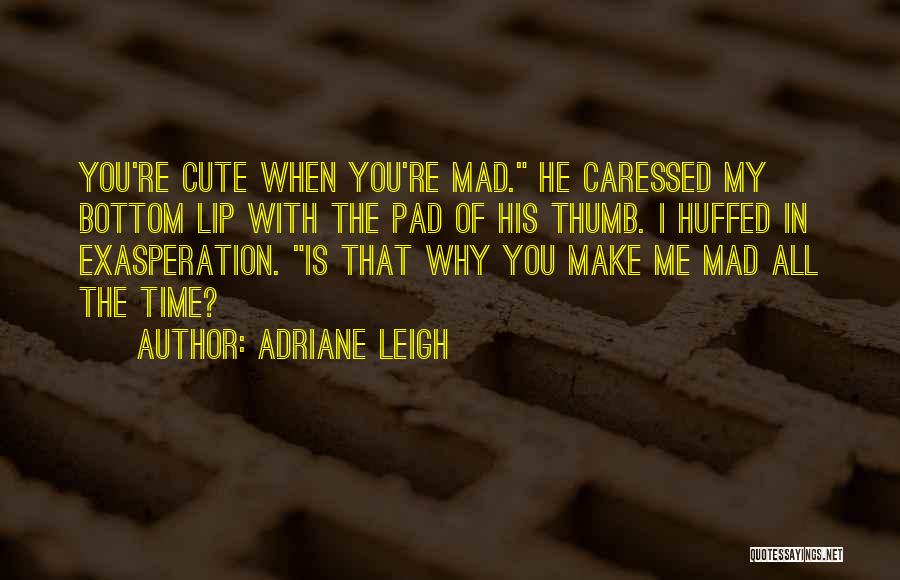 Adriane Leigh Quotes: You're Cute When You're Mad. He Caressed My Bottom Lip With The Pad Of His Thumb. I Huffed In Exasperation.