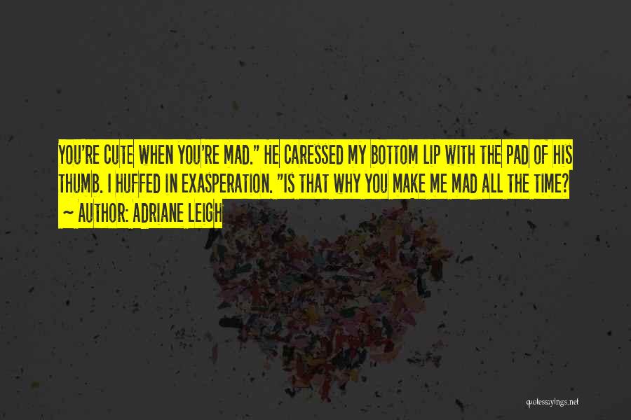 Adriane Leigh Quotes: You're Cute When You're Mad. He Caressed My Bottom Lip With The Pad Of His Thumb. I Huffed In Exasperation.