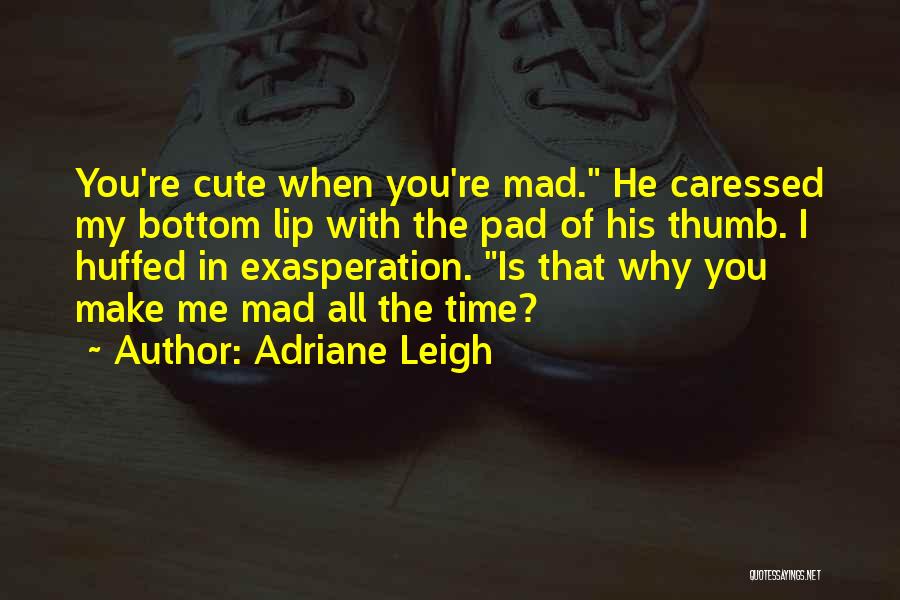 Adriane Leigh Quotes: You're Cute When You're Mad. He Caressed My Bottom Lip With The Pad Of His Thumb. I Huffed In Exasperation.