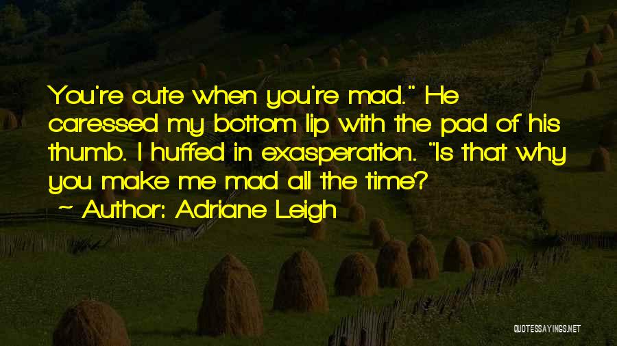 Adriane Leigh Quotes: You're Cute When You're Mad. He Caressed My Bottom Lip With The Pad Of His Thumb. I Huffed In Exasperation.