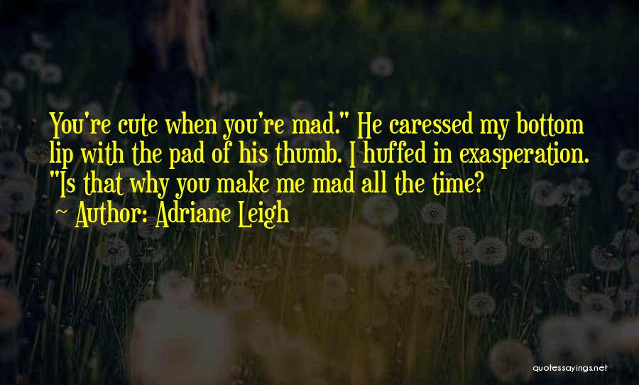 Adriane Leigh Quotes: You're Cute When You're Mad. He Caressed My Bottom Lip With The Pad Of His Thumb. I Huffed In Exasperation.