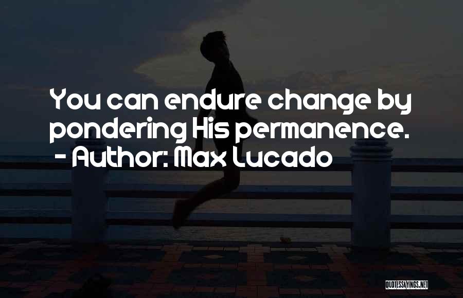Max Lucado Quotes: You Can Endure Change By Pondering His Permanence.