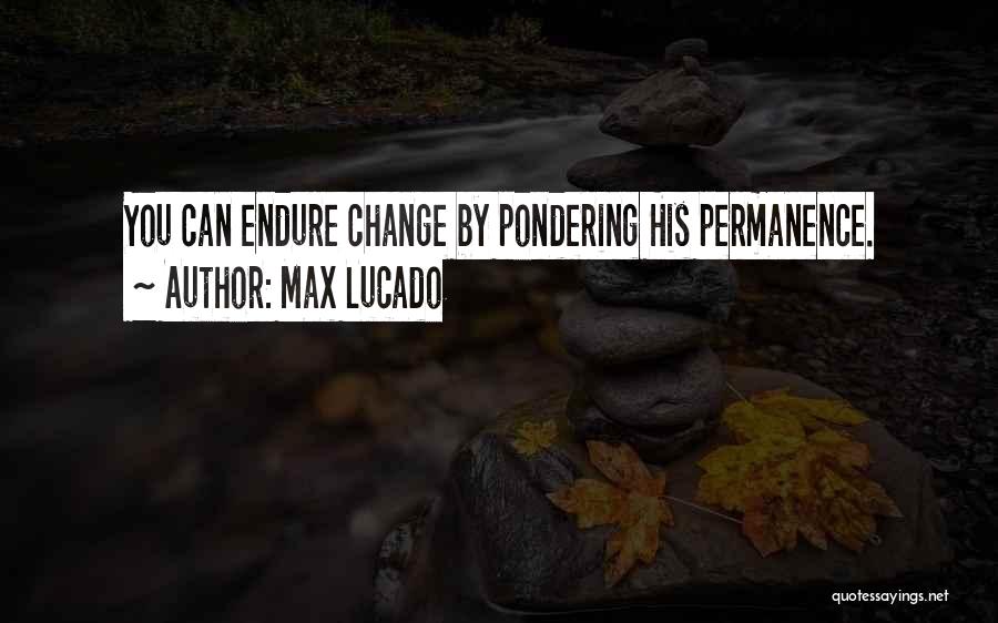 Max Lucado Quotes: You Can Endure Change By Pondering His Permanence.