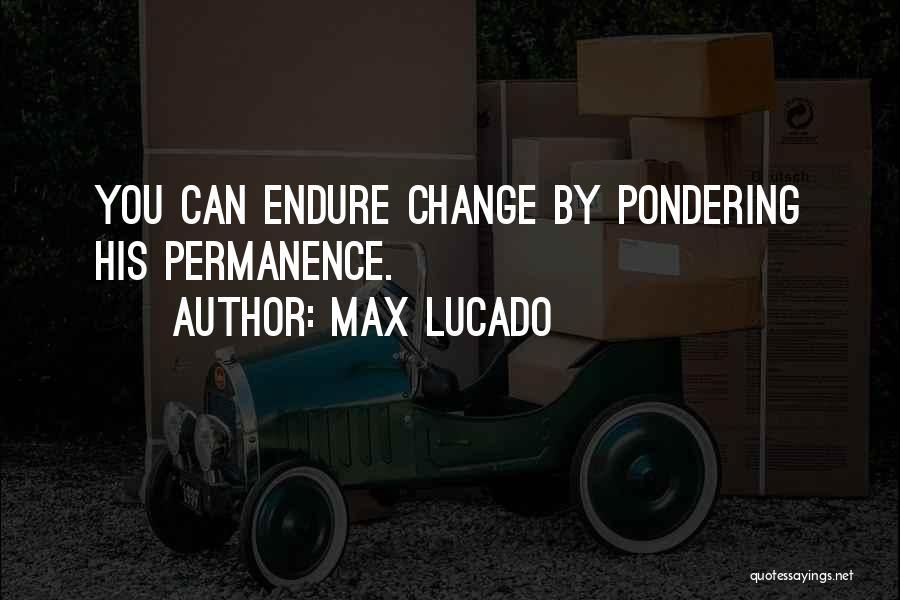 Max Lucado Quotes: You Can Endure Change By Pondering His Permanence.