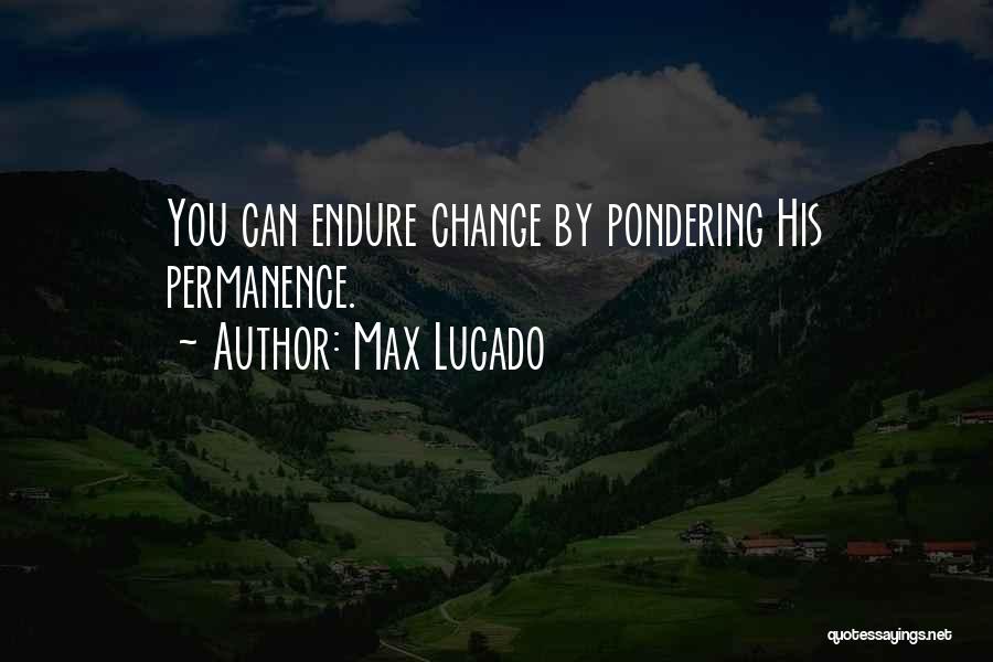 Max Lucado Quotes: You Can Endure Change By Pondering His Permanence.