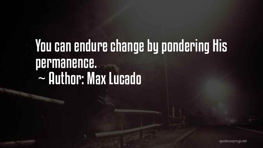 Max Lucado Quotes: You Can Endure Change By Pondering His Permanence.