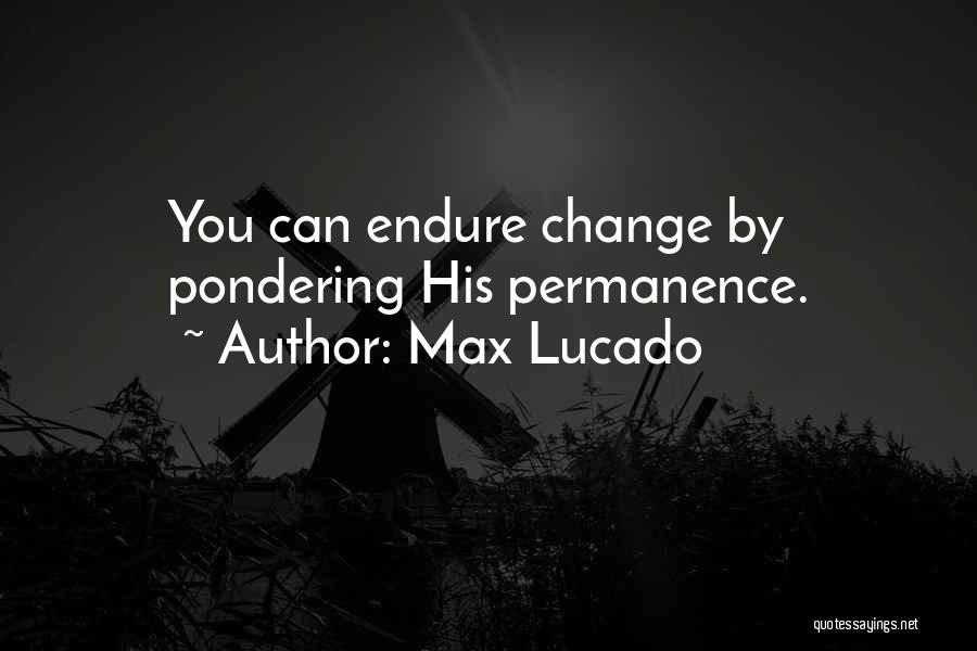 Max Lucado Quotes: You Can Endure Change By Pondering His Permanence.