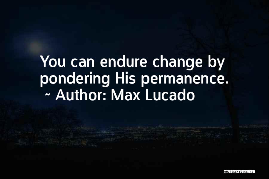 Max Lucado Quotes: You Can Endure Change By Pondering His Permanence.