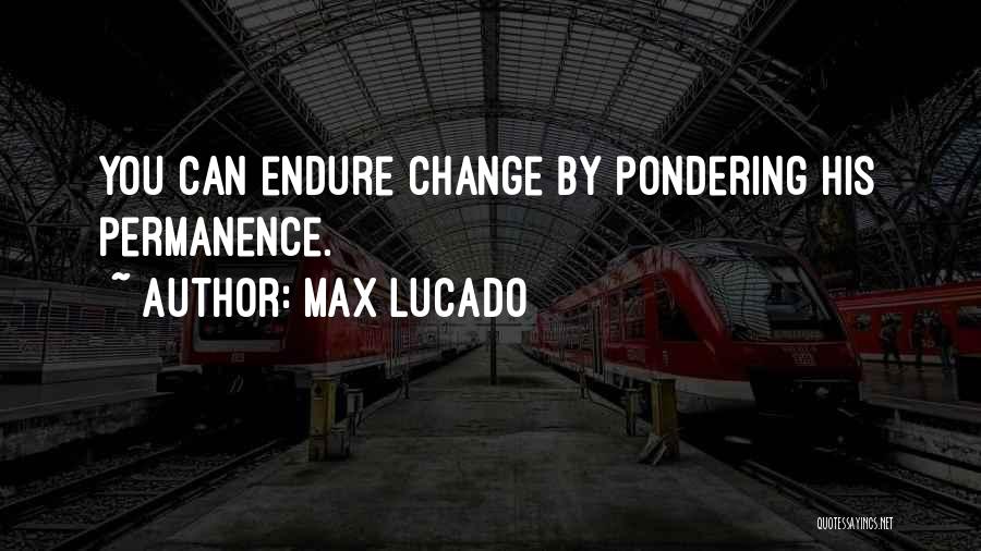 Max Lucado Quotes: You Can Endure Change By Pondering His Permanence.