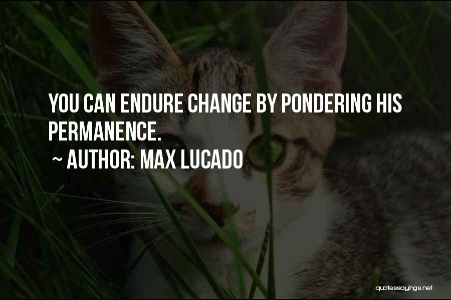 Max Lucado Quotes: You Can Endure Change By Pondering His Permanence.