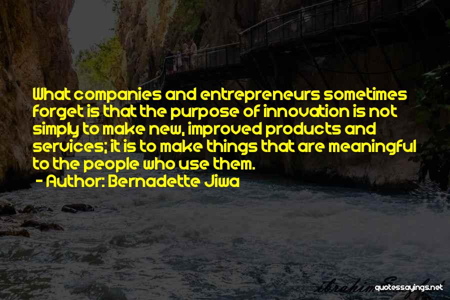 Bernadette Jiwa Quotes: What Companies And Entrepreneurs Sometimes Forget Is That The Purpose Of Innovation Is Not Simply To Make New, Improved Products