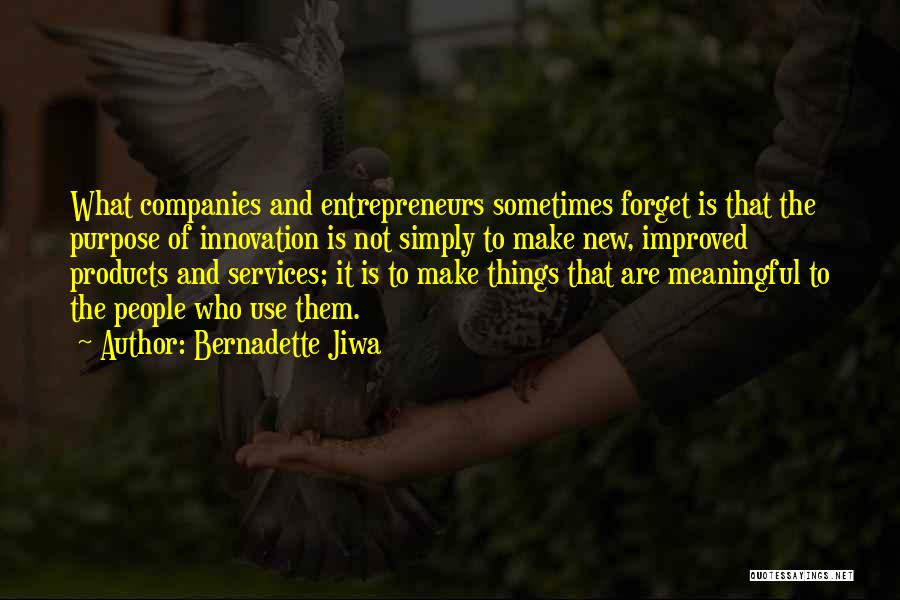 Bernadette Jiwa Quotes: What Companies And Entrepreneurs Sometimes Forget Is That The Purpose Of Innovation Is Not Simply To Make New, Improved Products