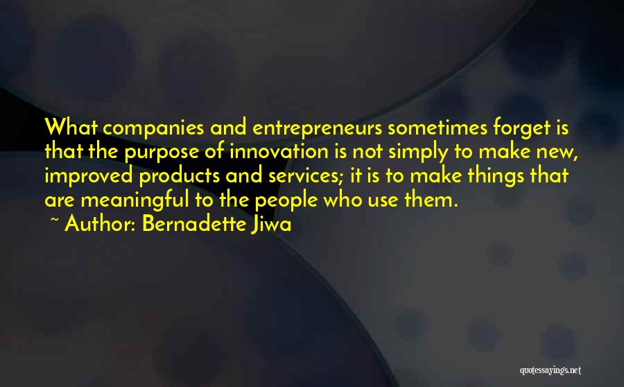 Bernadette Jiwa Quotes: What Companies And Entrepreneurs Sometimes Forget Is That The Purpose Of Innovation Is Not Simply To Make New, Improved Products