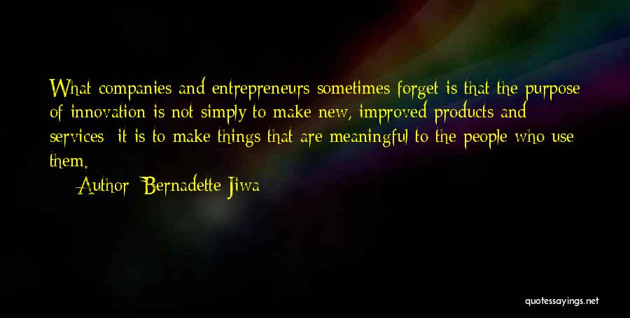 Bernadette Jiwa Quotes: What Companies And Entrepreneurs Sometimes Forget Is That The Purpose Of Innovation Is Not Simply To Make New, Improved Products