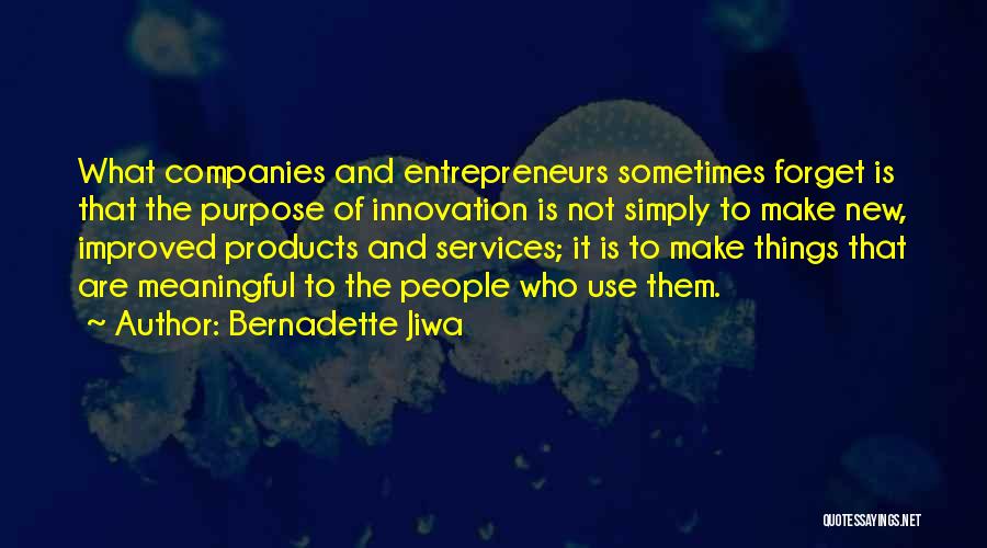 Bernadette Jiwa Quotes: What Companies And Entrepreneurs Sometimes Forget Is That The Purpose Of Innovation Is Not Simply To Make New, Improved Products