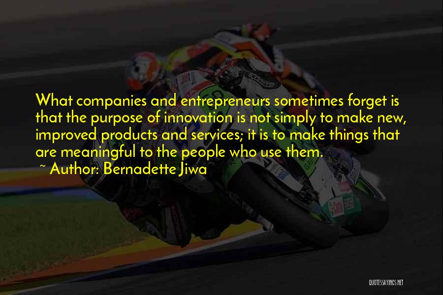 Bernadette Jiwa Quotes: What Companies And Entrepreneurs Sometimes Forget Is That The Purpose Of Innovation Is Not Simply To Make New, Improved Products