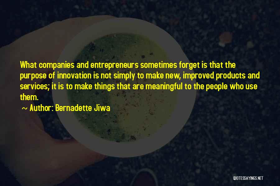 Bernadette Jiwa Quotes: What Companies And Entrepreneurs Sometimes Forget Is That The Purpose Of Innovation Is Not Simply To Make New, Improved Products