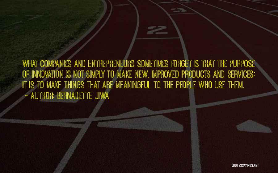 Bernadette Jiwa Quotes: What Companies And Entrepreneurs Sometimes Forget Is That The Purpose Of Innovation Is Not Simply To Make New, Improved Products