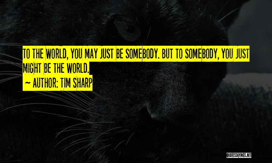 Tim Sharp Quotes: To The World, You May Just Be Somebody. But To Somebody, You Just Might Be The World.