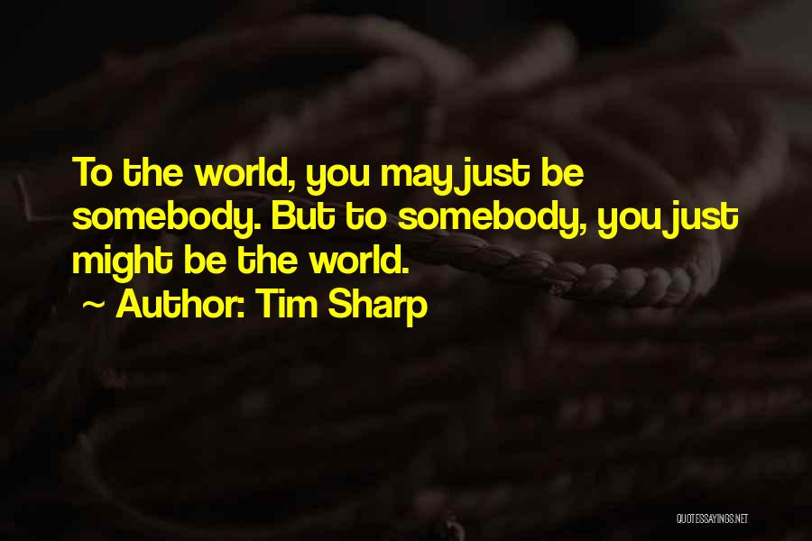Tim Sharp Quotes: To The World, You May Just Be Somebody. But To Somebody, You Just Might Be The World.