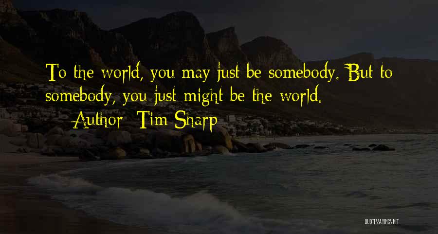 Tim Sharp Quotes: To The World, You May Just Be Somebody. But To Somebody, You Just Might Be The World.