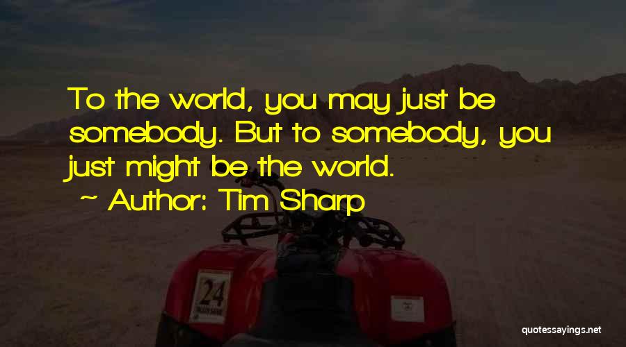 Tim Sharp Quotes: To The World, You May Just Be Somebody. But To Somebody, You Just Might Be The World.