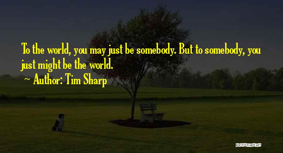 Tim Sharp Quotes: To The World, You May Just Be Somebody. But To Somebody, You Just Might Be The World.