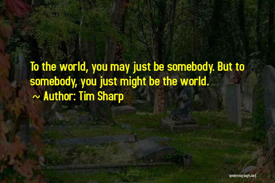 Tim Sharp Quotes: To The World, You May Just Be Somebody. But To Somebody, You Just Might Be The World.