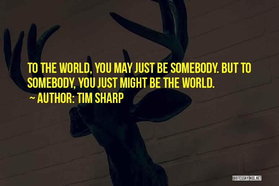 Tim Sharp Quotes: To The World, You May Just Be Somebody. But To Somebody, You Just Might Be The World.
