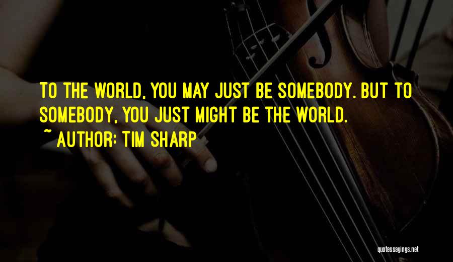 Tim Sharp Quotes: To The World, You May Just Be Somebody. But To Somebody, You Just Might Be The World.