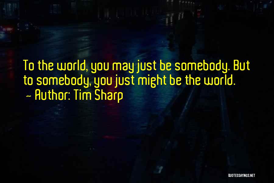 Tim Sharp Quotes: To The World, You May Just Be Somebody. But To Somebody, You Just Might Be The World.
