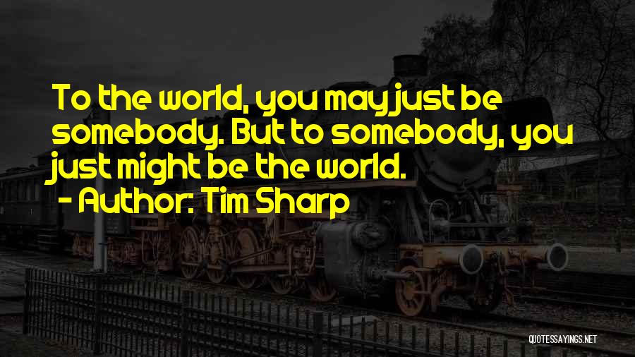 Tim Sharp Quotes: To The World, You May Just Be Somebody. But To Somebody, You Just Might Be The World.