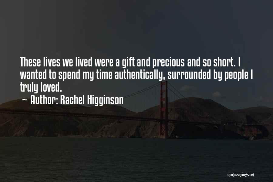 Rachel Higginson Quotes: These Lives We Lived Were A Gift And Precious And So Short. I Wanted To Spend My Time Authentically, Surrounded