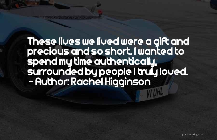 Rachel Higginson Quotes: These Lives We Lived Were A Gift And Precious And So Short. I Wanted To Spend My Time Authentically, Surrounded