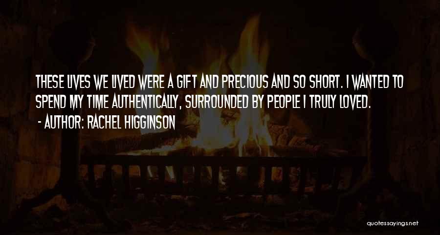 Rachel Higginson Quotes: These Lives We Lived Were A Gift And Precious And So Short. I Wanted To Spend My Time Authentically, Surrounded