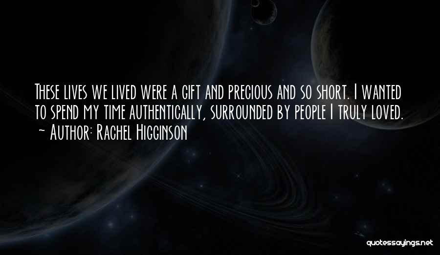 Rachel Higginson Quotes: These Lives We Lived Were A Gift And Precious And So Short. I Wanted To Spend My Time Authentically, Surrounded