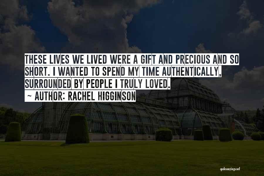 Rachel Higginson Quotes: These Lives We Lived Were A Gift And Precious And So Short. I Wanted To Spend My Time Authentically, Surrounded