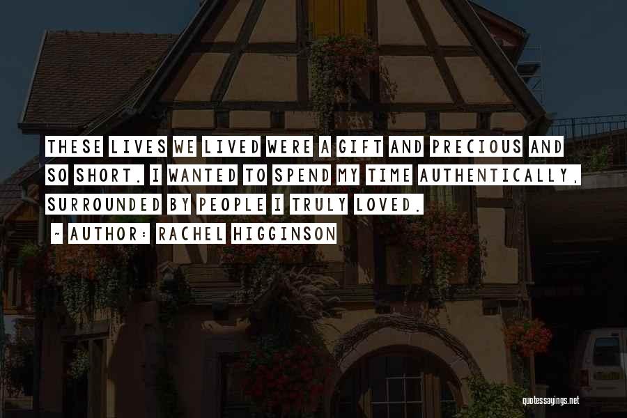 Rachel Higginson Quotes: These Lives We Lived Were A Gift And Precious And So Short. I Wanted To Spend My Time Authentically, Surrounded