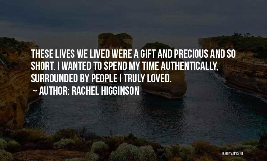 Rachel Higginson Quotes: These Lives We Lived Were A Gift And Precious And So Short. I Wanted To Spend My Time Authentically, Surrounded