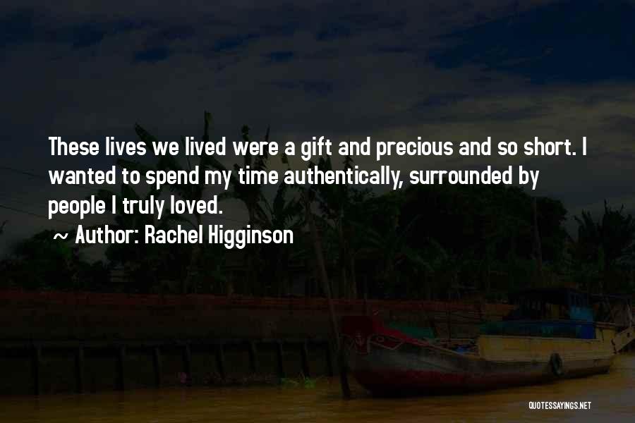 Rachel Higginson Quotes: These Lives We Lived Were A Gift And Precious And So Short. I Wanted To Spend My Time Authentically, Surrounded