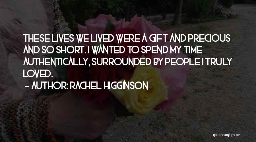 Rachel Higginson Quotes: These Lives We Lived Were A Gift And Precious And So Short. I Wanted To Spend My Time Authentically, Surrounded