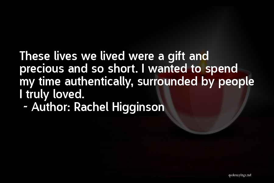 Rachel Higginson Quotes: These Lives We Lived Were A Gift And Precious And So Short. I Wanted To Spend My Time Authentically, Surrounded