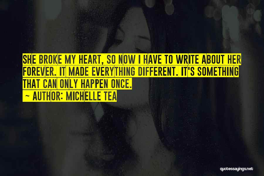 Michelle Tea Quotes: She Broke My Heart, So Now I Have To Write About Her Forever. It Made Everything Different. It's Something That