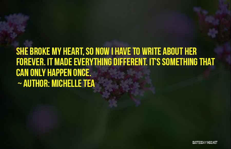 Michelle Tea Quotes: She Broke My Heart, So Now I Have To Write About Her Forever. It Made Everything Different. It's Something That