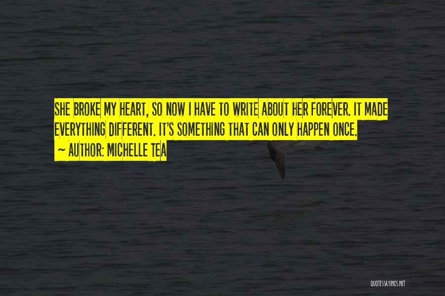 Michelle Tea Quotes: She Broke My Heart, So Now I Have To Write About Her Forever. It Made Everything Different. It's Something That