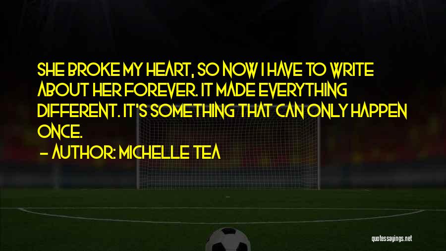 Michelle Tea Quotes: She Broke My Heart, So Now I Have To Write About Her Forever. It Made Everything Different. It's Something That