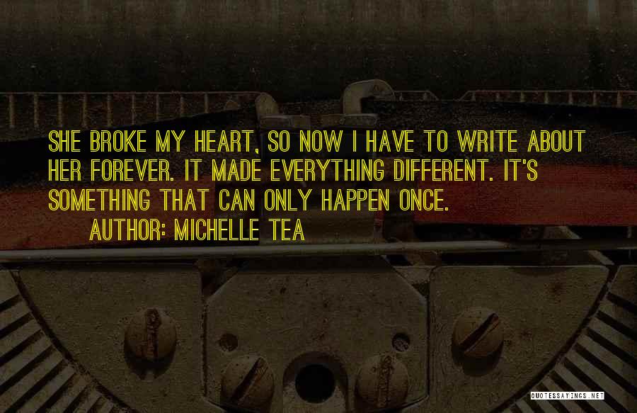 Michelle Tea Quotes: She Broke My Heart, So Now I Have To Write About Her Forever. It Made Everything Different. It's Something That